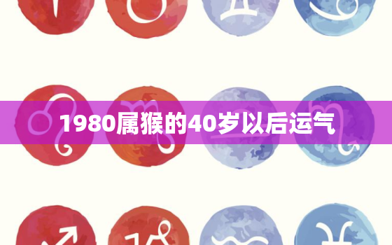 1980属猴的40岁以后运气，1980年出生属猴的运程