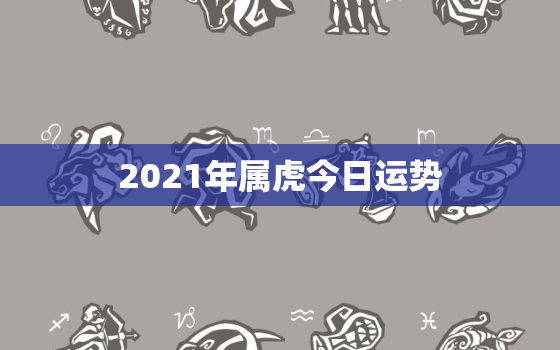 2021年属虎今日运势，2021年虎年运程与运势