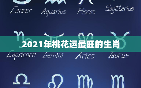 2021年桃花运最旺的生肖，生肖龙2o|4年桃花运如何