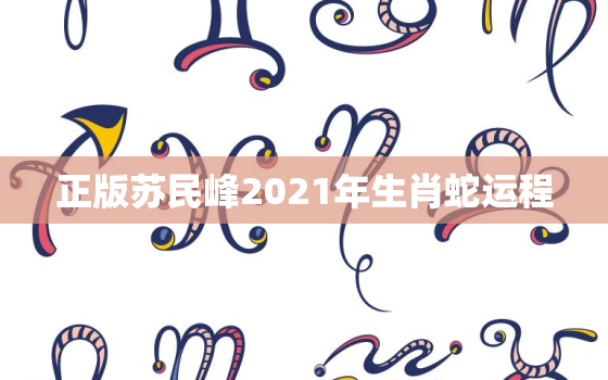 正版苏民峰2021年生肖蛇运程，蛇年2021年的运势