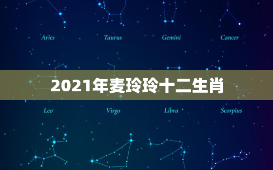 2021年麦玲玲十二生肖，麦玲玲2021年运程十二生肖运程