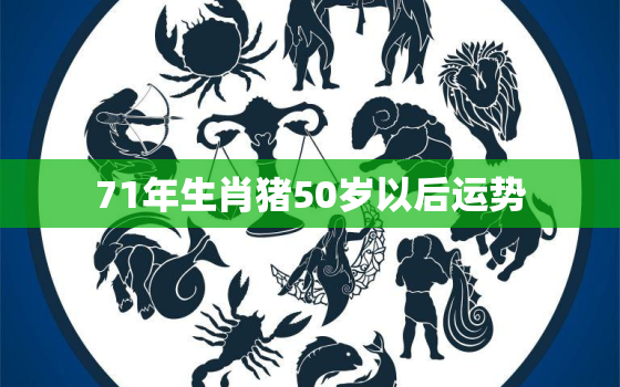 71年生肖猪50岁以后运势，1971年属猪的人2021年运势怎样？男性