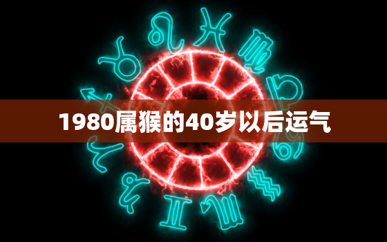 1980属猴的40岁以后运气，1980年属猴的运气没有钱