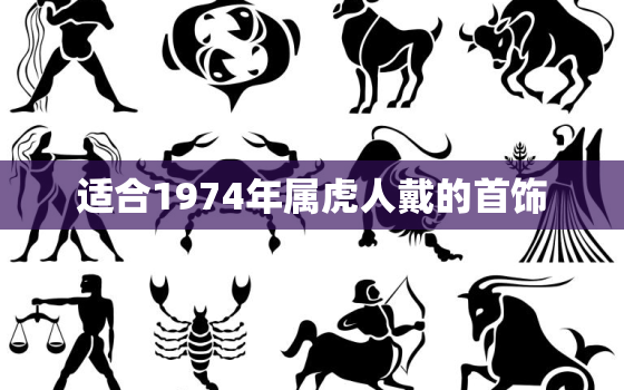 适合1974年属虎人戴的首饰，74年属虎的适合带什么饰品