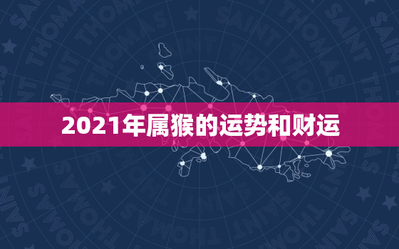 2021年属猴的运势和财运，猴年2021年运势及运程