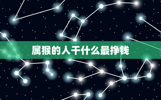 属猴的人干什么最挣钱，68年属猴的人吉祥方位适合做什么生意