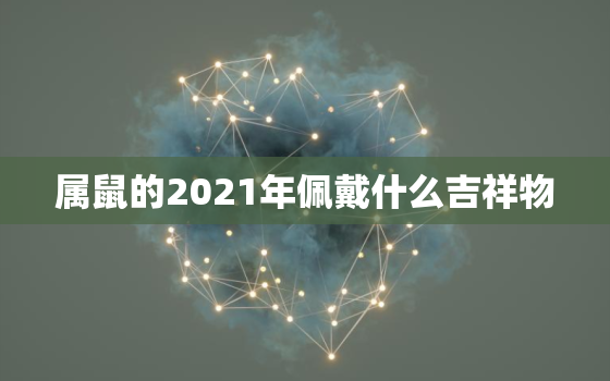 属鼠的2021年佩戴什么吉祥物，1972年属鼠的人2021年运势怎样？