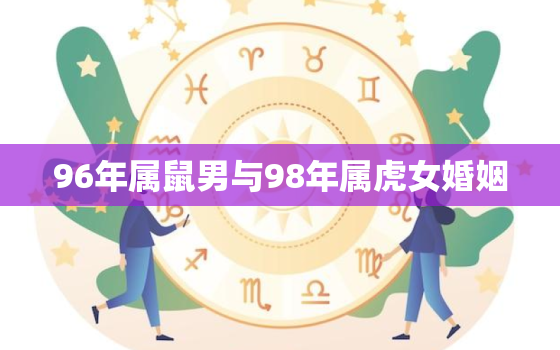 96年属鼠男与98年属虎女婚姻，98年属虎的男生，96年属鼠的女生，婚