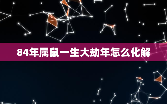 84年属鼠一生大劫年怎么化解，1984年属鼠男今年犯桃花劫请算命先生破