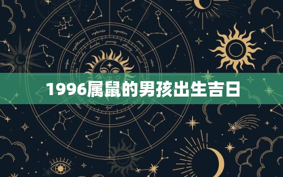 1996属鼠的男孩出生吉日，1996年属鼠几月出生好