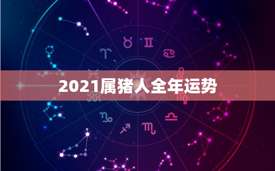 2021属猪人全年运势，属猪人2021年运势运程每月运程