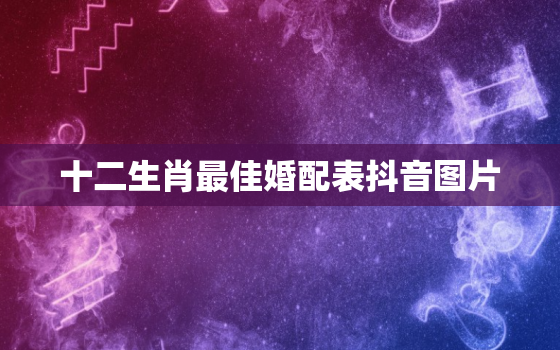 十二生肖最佳婚配表抖音图片，十二生肖最佳搭配?