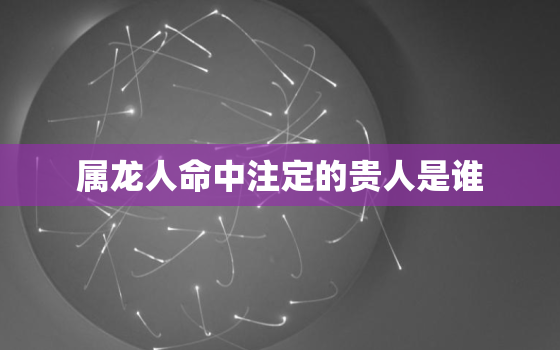 属龙人命中注定的贵人是谁，为什么33岁鬼门关