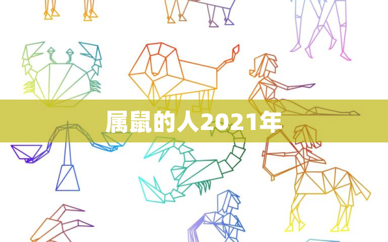 属鼠的人2021年，属鼠的2021年多大年龄