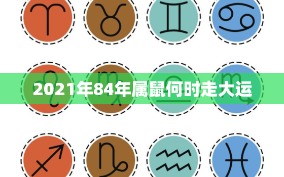 2021年84年属鼠何时走大运，84年属鼠何时走大运