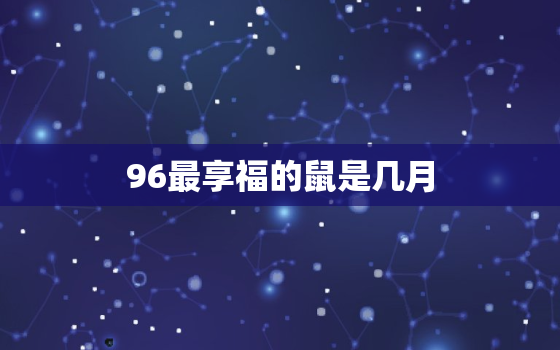 96最享福的鼠是几月，生肖查询：属鼠的几月出生最好