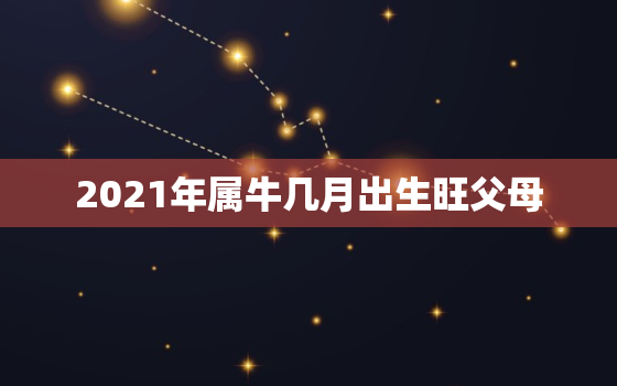 2021年属牛几月出生旺父母，2021年属牛农历一月出生好吗