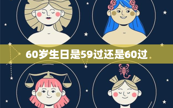 60岁生日是59过还是60过，男人做60岁生日,是在59岁这天(虚岁)