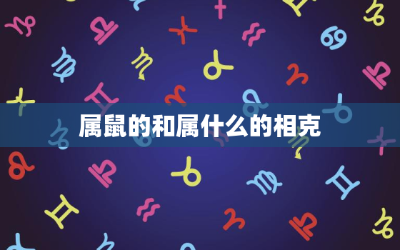 属鼠的和属什么的相克，、属鼠的与啥属相相克？