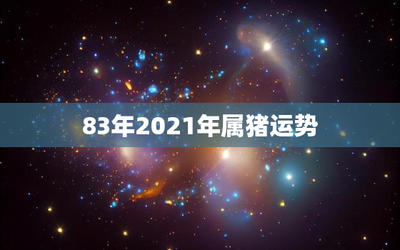 83年2021年属猪运势，83年2021年属猪运势