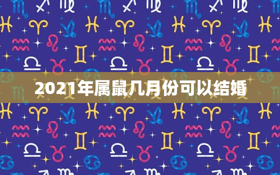 2021年属鼠几月份可以结婚，2021年属鼠感情婚姻运