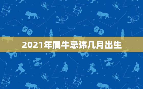 2021年属牛忌讳几月出生，2021年属牛二月出生是什么命