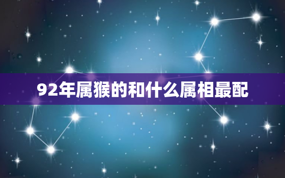 92年属猴的和什么属相最配，92年猴和95年猪属相能婚配吗，