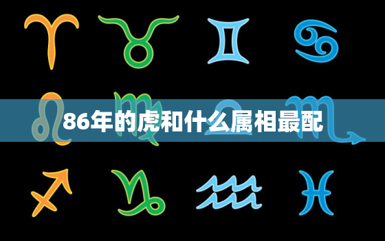 86年的虎和什么属相最配，21岁属什么生肖配对 属虎和什么属