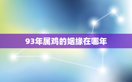 93年属鸡的姻缘在哪年，属鸡93年一生婚姻状况