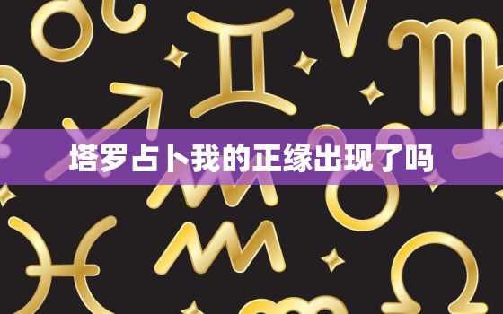 塔罗占卜我的正缘出现了吗，塔罗可以算正缘吗？看什么时候遇到合适的人塔罗