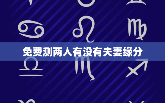 免费测两人有没有夫妻缘分，测两人有没有夫妻缘分，测夫妻八字合不合