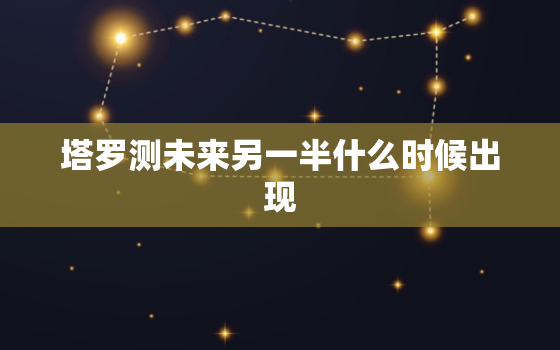 塔罗测未来另一半什么时候出现，塔罗牌占卜：我什么时候遇到命中注定的另一