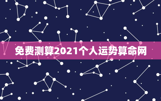 免费测算2021个人运势算命网，算命2021年运势