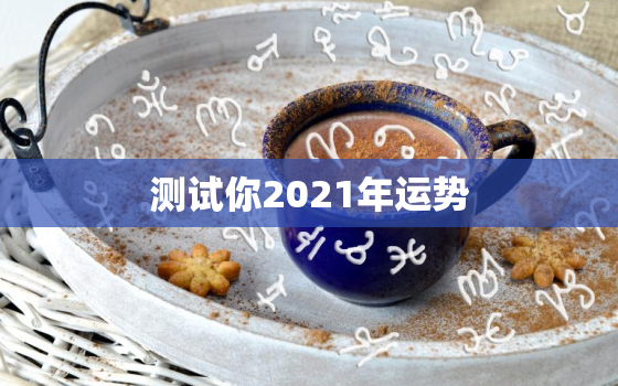 测试你2021年运势，免费测运势2021年运势