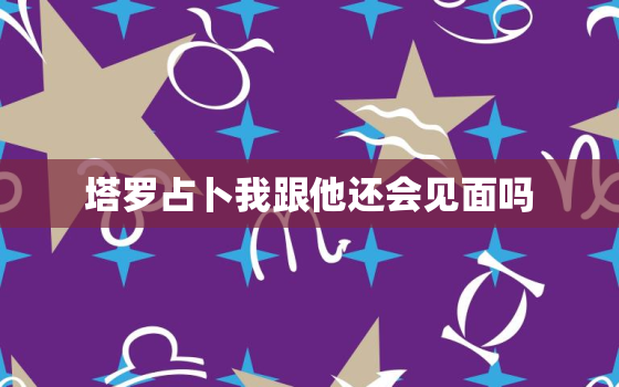 塔罗占卜我跟他还会见面吗，塔罗牌可以占卜到自己何时可以见到想见的人吗