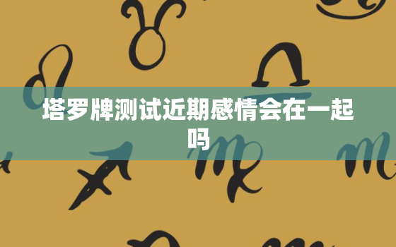 塔罗牌测试近期感情会在一起吗，塔罗牌占卜你现阶段的感情会长远吗