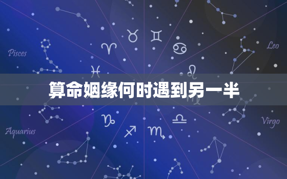 算命姻缘何时遇到另一半，求算婚姻，几时能遇到真正的另一半。