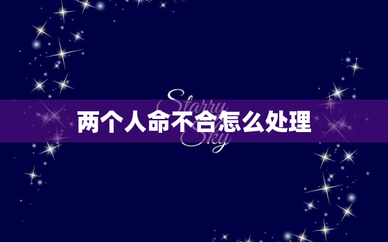 两个人命不合怎么处理，两个人在一起如果生辰八字不合该怎么化解？有没有办