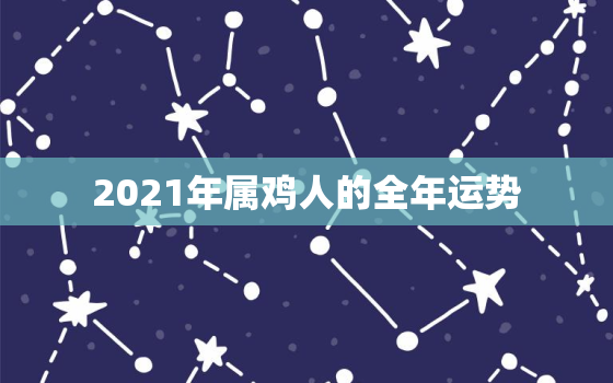 2021年属鸡人的全年运势，1981年属鸡2021年运势及运程