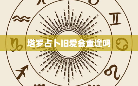 塔罗占卜旧爱会重逢吗，用塔罗牌占卜了能否和前任和好出现了以下这些牌求解