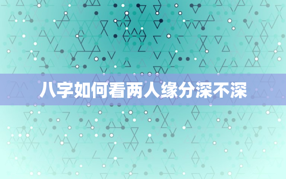 八字如何看两人缘分深不深，请教命理师们，八字怎么能看出两人的缘分