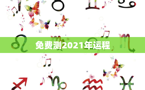 免费测2021年运程，2021年生肖运势大全