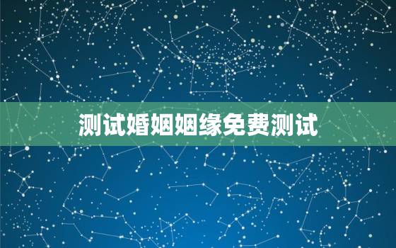 测试婚姻姻缘免费测试，免费测试一生有几次婚姻测试一生中有几次婚姻