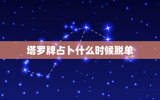 塔罗牌占卜什么时候脱单，塔罗牌免费测试占卜爱情什么时候遇见爱情