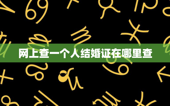 网上查一个人结婚证在哪里查，网上怎么查结婚证信息查询