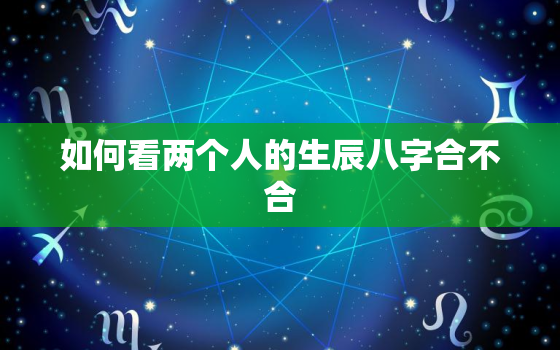 如何看两个人的生辰八字合不合，如何看两个人的生辰八字合不合