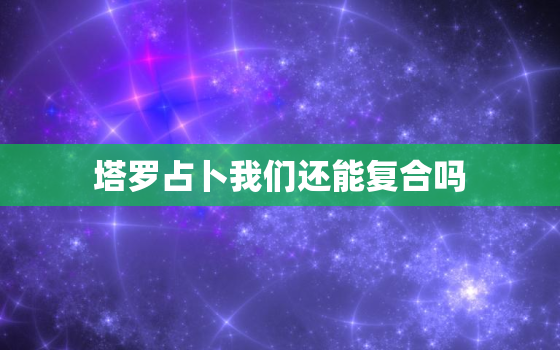 塔罗占卜我们还能复合吗，塔罗牌我们还能不能在复合