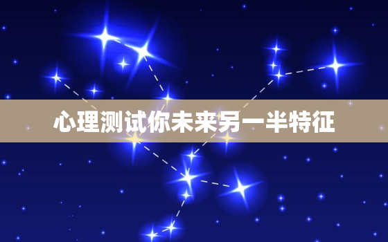 心理测试你未来另一半特征，怎样测试我未来的另一半是什么样子的