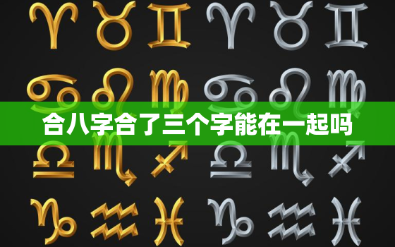 合八字合了三个字能在一起吗，合婚姻八字合了三个字