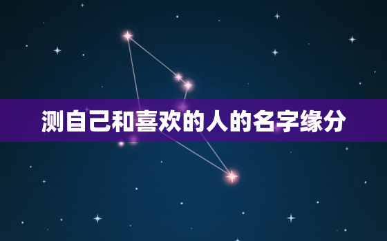 测自己和喜欢的人的名字缘分，测测你和意中人的缘分微信会被自己写的名字的